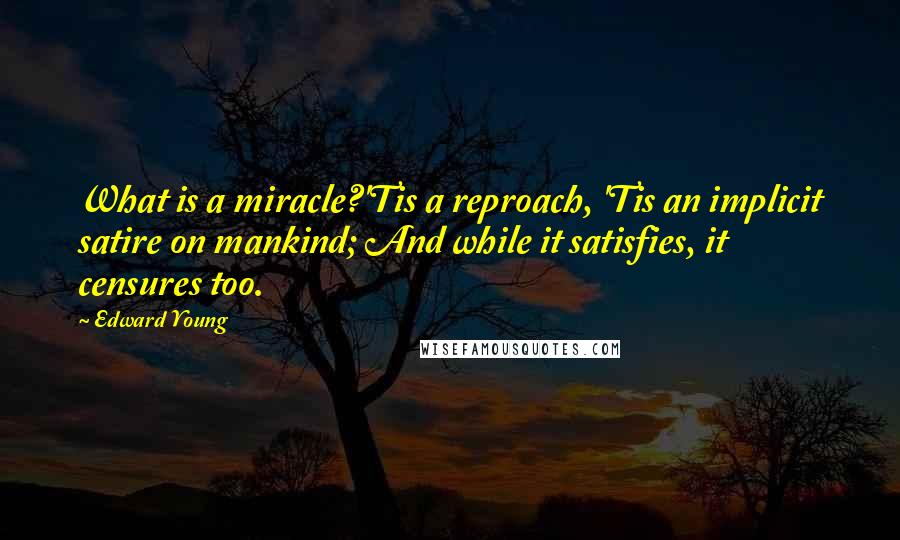 Edward Young Quotes: What is a miracle?'Tis a reproach, 'Tis an implicit satire on mankind; And while it satisfies, it censures too.