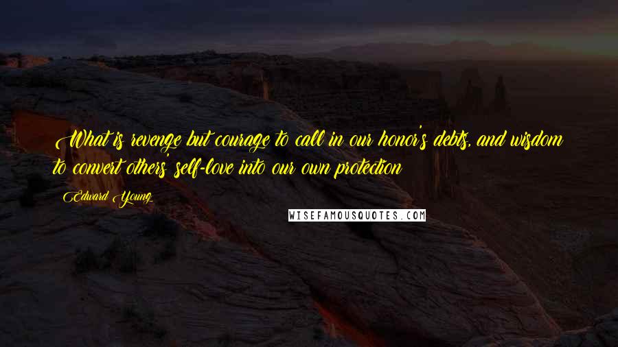 Edward Young Quotes: What is revenge but courage to call in our honor's debts, and wisdom to convert others' self-love into our own protection?