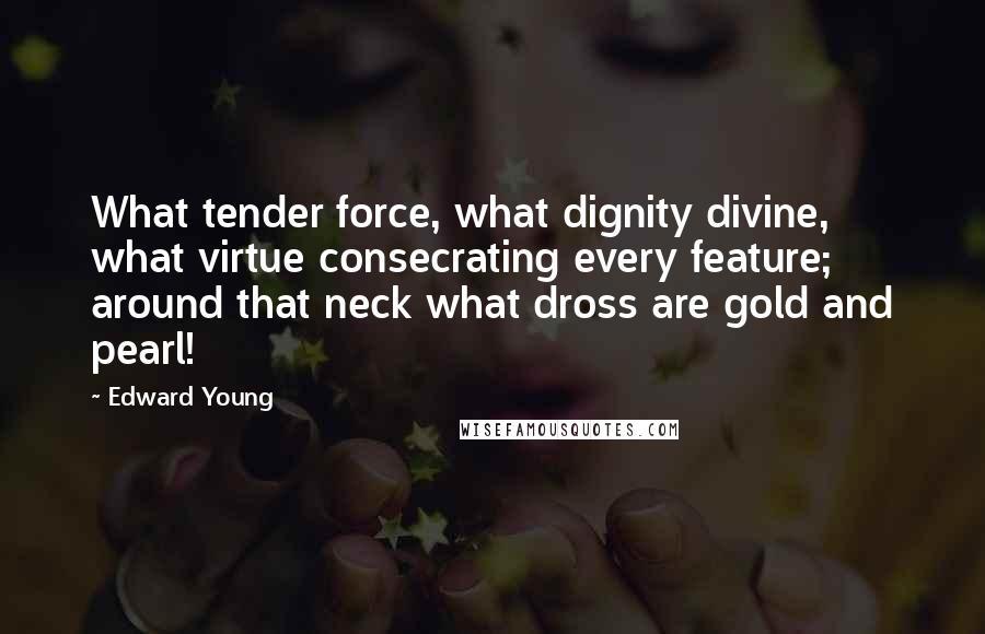 Edward Young Quotes: What tender force, what dignity divine, what virtue consecrating every feature; around that neck what dross are gold and pearl!