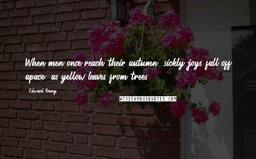 Edward Young Quotes: When men once reach their autumn, sickly joys fall off apace, as yellow leaves from trees