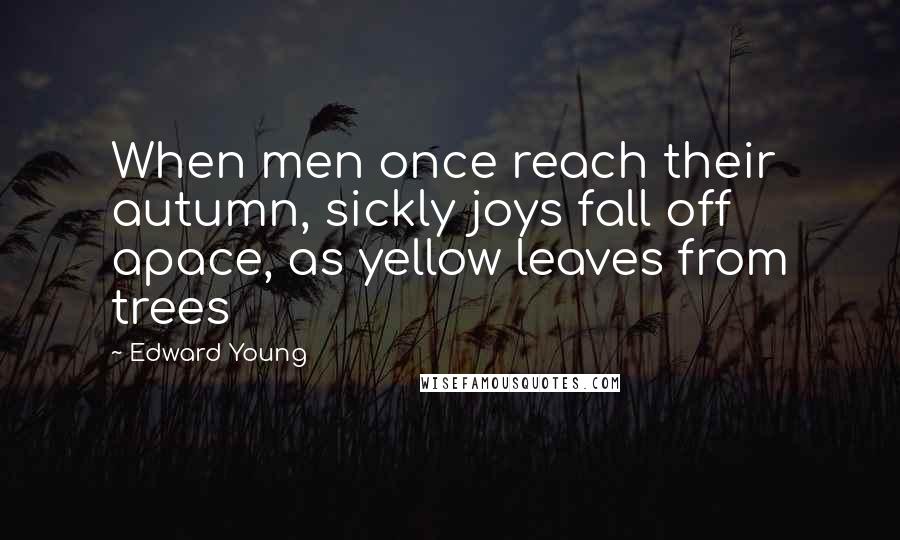 Edward Young Quotes: When men once reach their autumn, sickly joys fall off apace, as yellow leaves from trees
