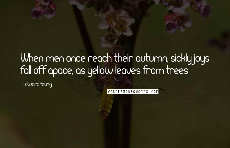 Edward Young Quotes: When men once reach their autumn, sickly joys fall off apace, as yellow leaves from trees