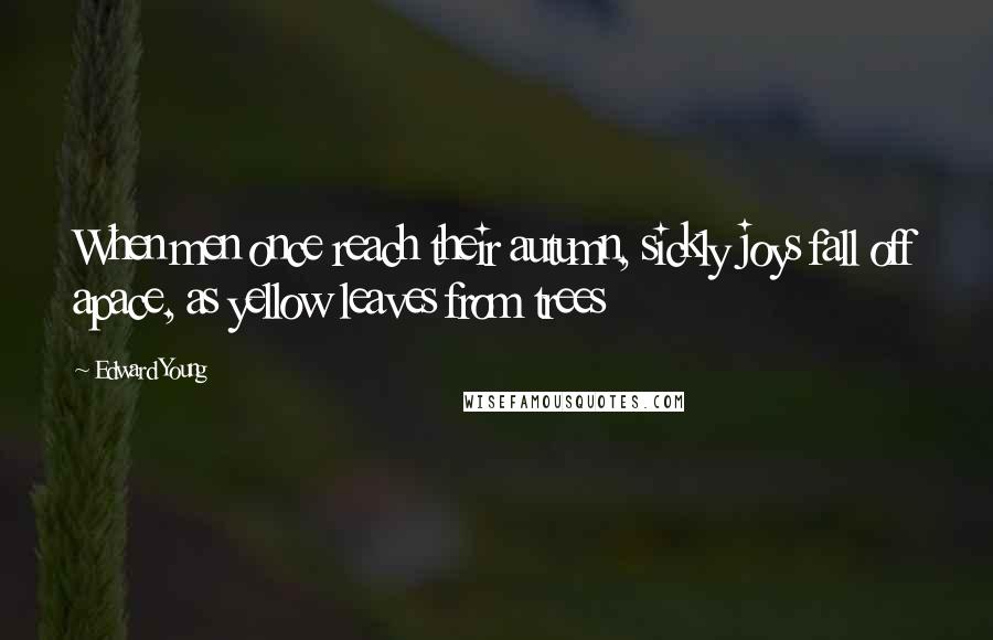 Edward Young Quotes: When men once reach their autumn, sickly joys fall off apace, as yellow leaves from trees