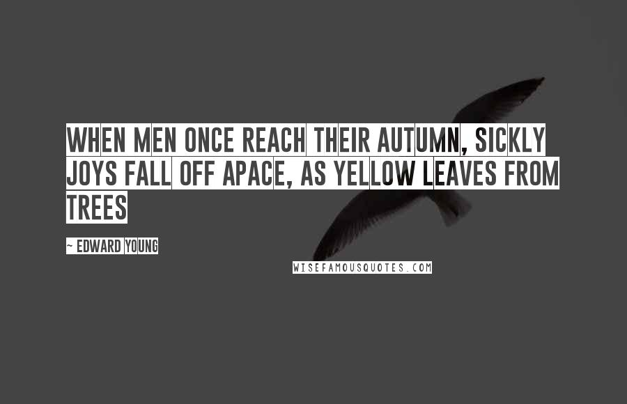 Edward Young Quotes: When men once reach their autumn, sickly joys fall off apace, as yellow leaves from trees