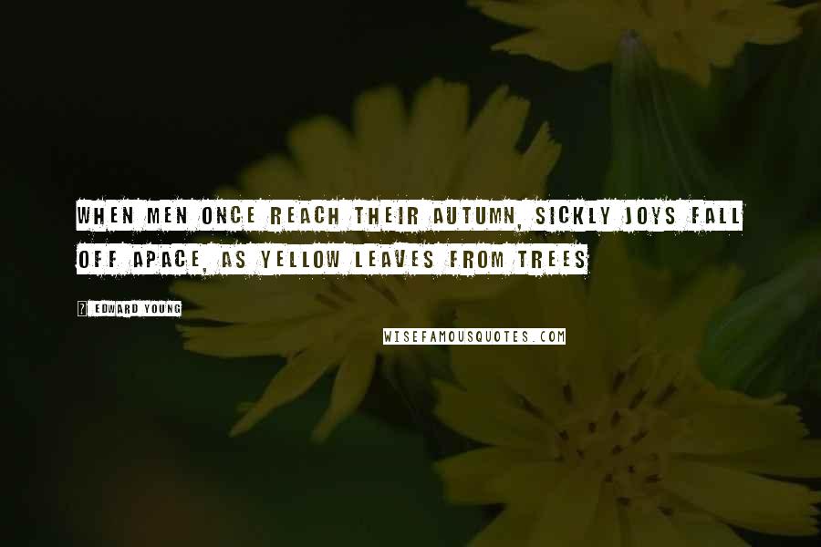 Edward Young Quotes: When men once reach their autumn, sickly joys fall off apace, as yellow leaves from trees