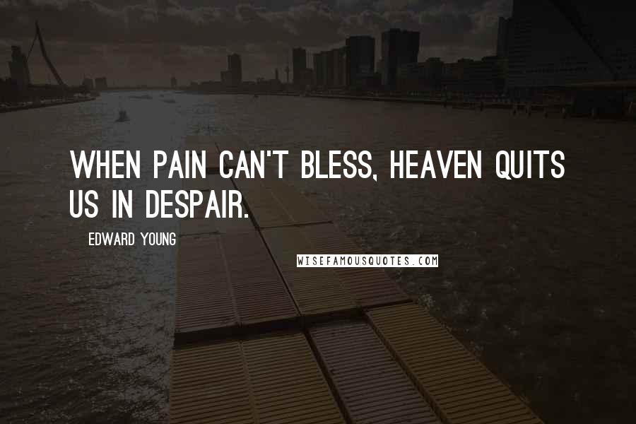 Edward Young Quotes: When pain can't bless, heaven quits us in despair.