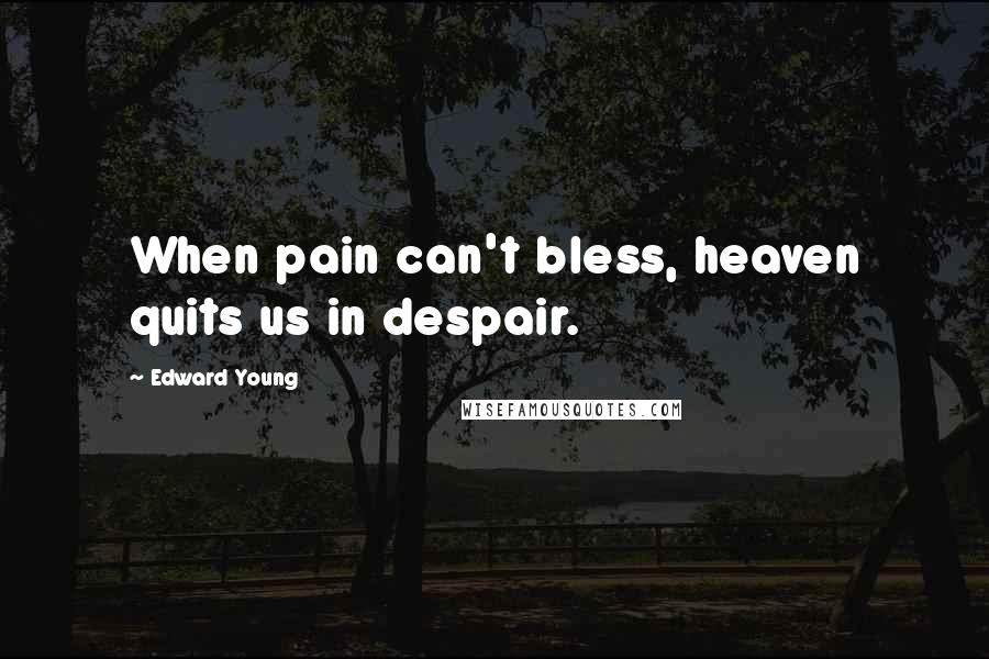 Edward Young Quotes: When pain can't bless, heaven quits us in despair.