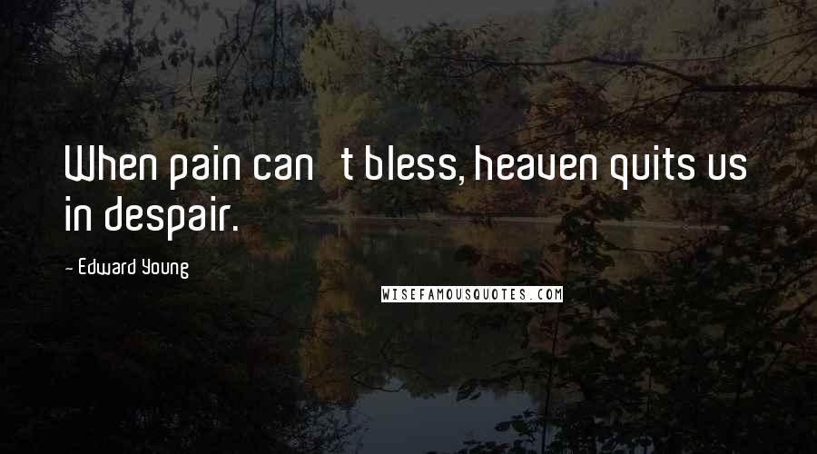 Edward Young Quotes: When pain can't bless, heaven quits us in despair.