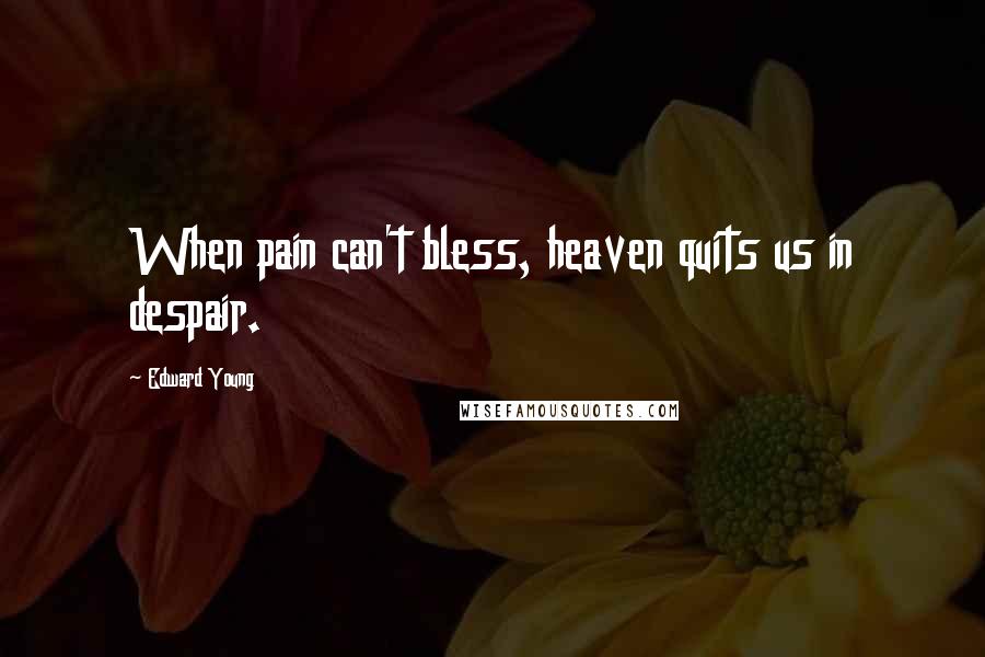Edward Young Quotes: When pain can't bless, heaven quits us in despair.