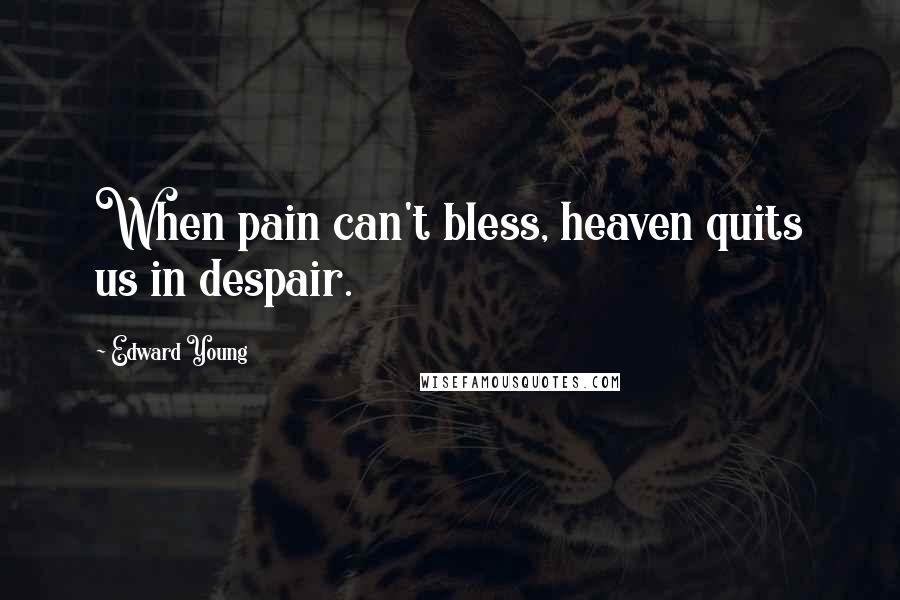 Edward Young Quotes: When pain can't bless, heaven quits us in despair.