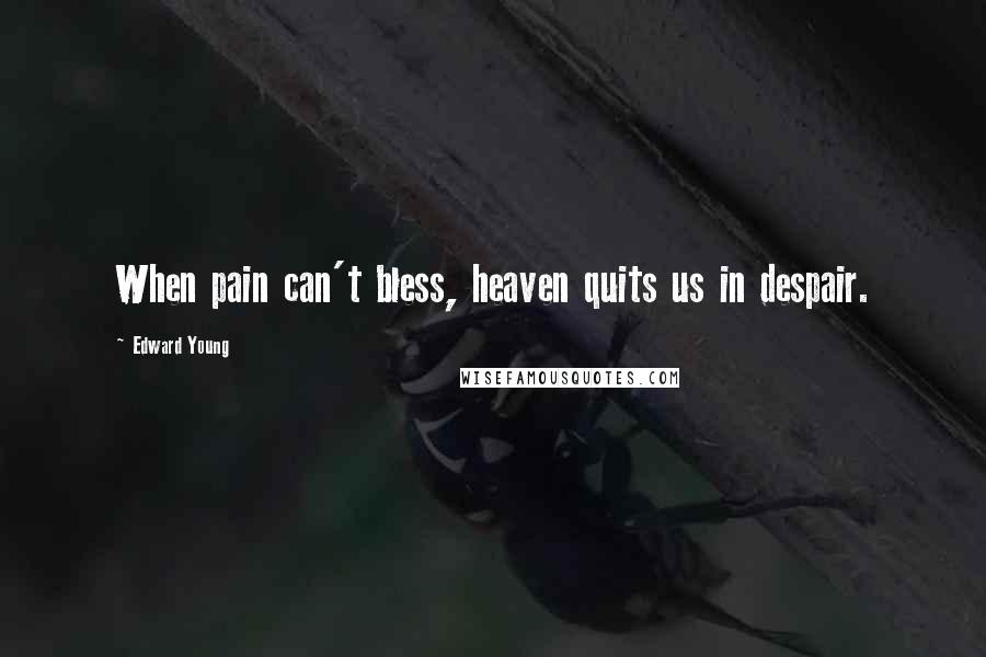 Edward Young Quotes: When pain can't bless, heaven quits us in despair.
