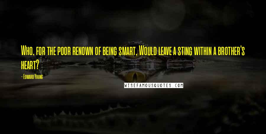 Edward Young Quotes: Who, for the poor renown of being smart, Would leave a sting within a brother's heart?