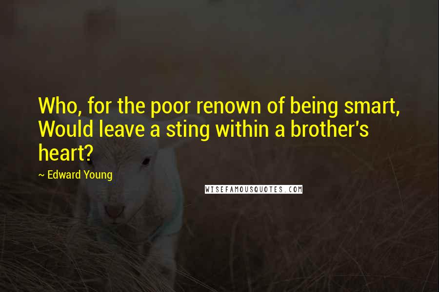 Edward Young Quotes: Who, for the poor renown of being smart, Would leave a sting within a brother's heart?