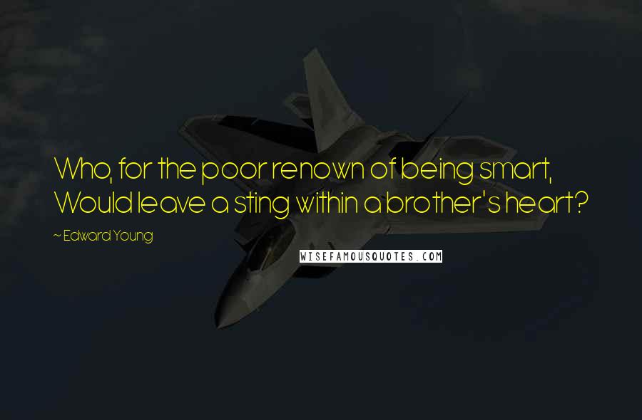 Edward Young Quotes: Who, for the poor renown of being smart, Would leave a sting within a brother's heart?