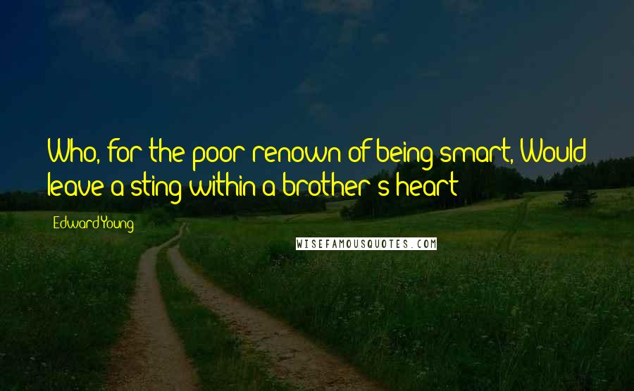 Edward Young Quotes: Who, for the poor renown of being smart, Would leave a sting within a brother's heart?