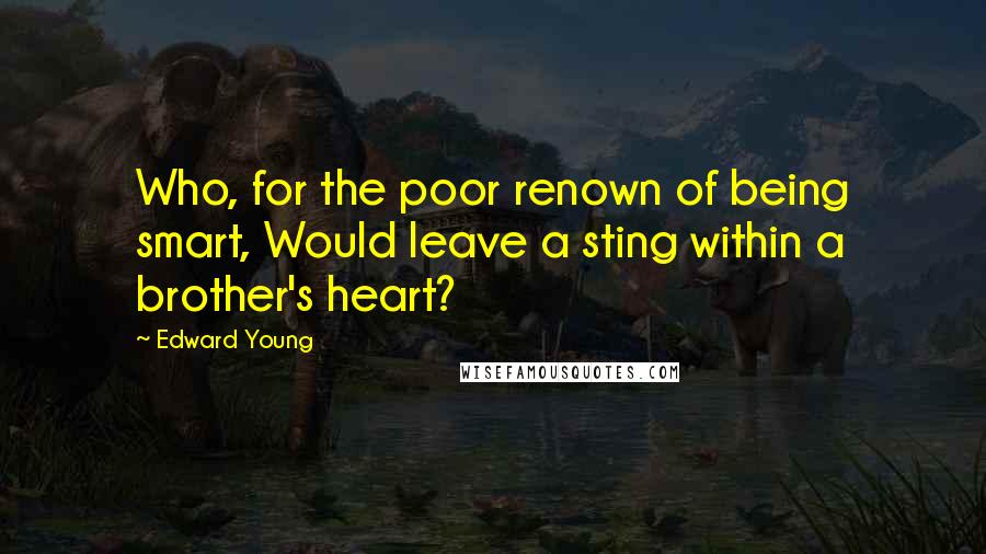 Edward Young Quotes: Who, for the poor renown of being smart, Would leave a sting within a brother's heart?