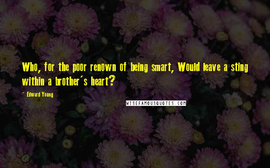 Edward Young Quotes: Who, for the poor renown of being smart, Would leave a sting within a brother's heart?