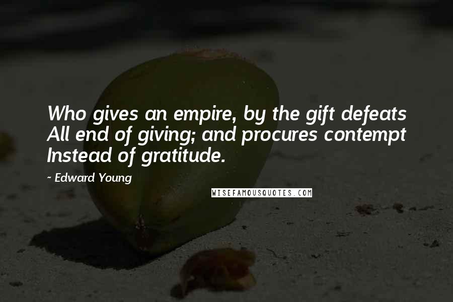 Edward Young Quotes: Who gives an empire, by the gift defeats All end of giving; and procures contempt Instead of gratitude.