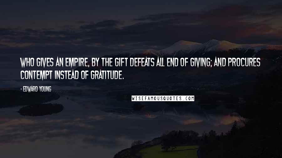 Edward Young Quotes: Who gives an empire, by the gift defeats All end of giving; and procures contempt Instead of gratitude.