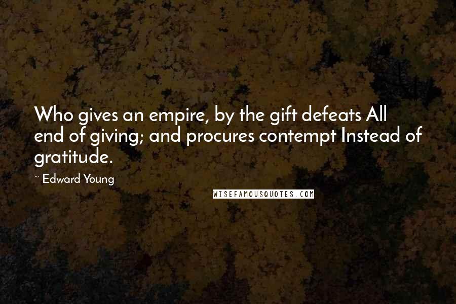 Edward Young Quotes: Who gives an empire, by the gift defeats All end of giving; and procures contempt Instead of gratitude.