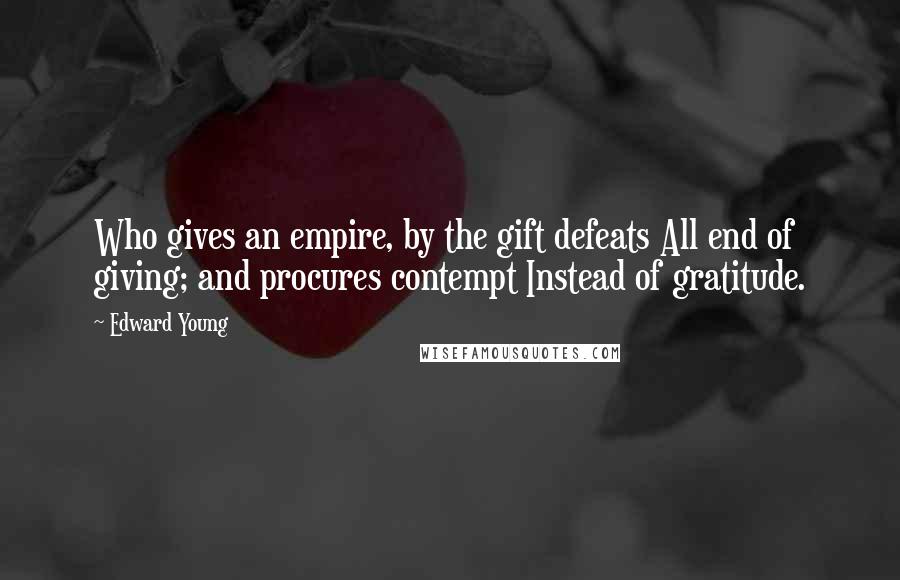 Edward Young Quotes: Who gives an empire, by the gift defeats All end of giving; and procures contempt Instead of gratitude.