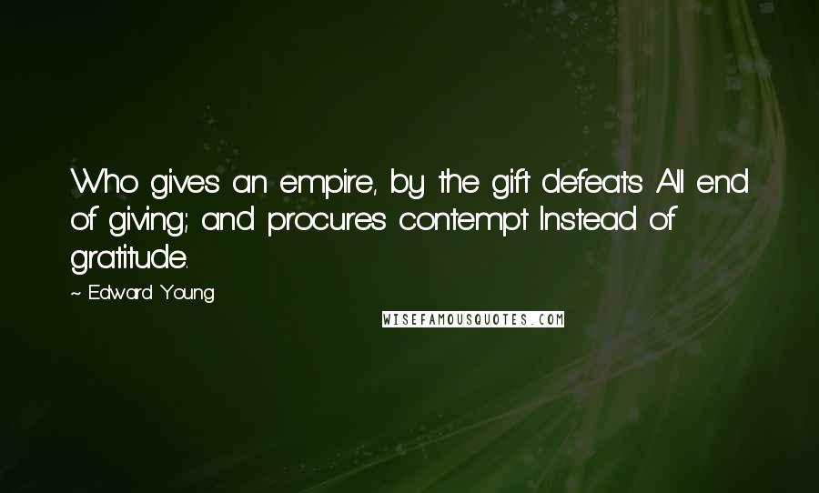 Edward Young Quotes: Who gives an empire, by the gift defeats All end of giving; and procures contempt Instead of gratitude.