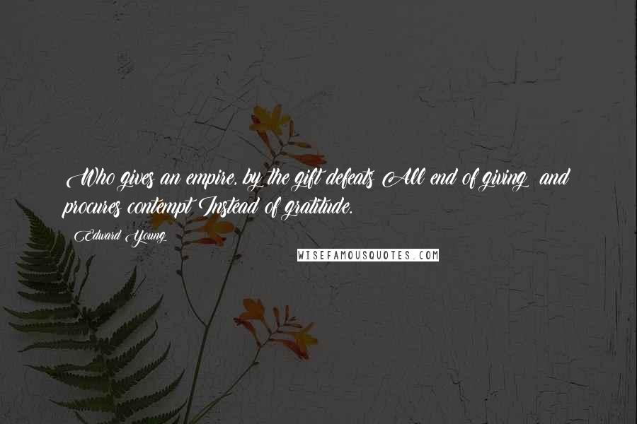 Edward Young Quotes: Who gives an empire, by the gift defeats All end of giving; and procures contempt Instead of gratitude.