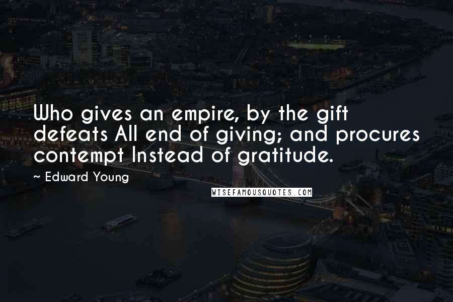 Edward Young Quotes: Who gives an empire, by the gift defeats All end of giving; and procures contempt Instead of gratitude.