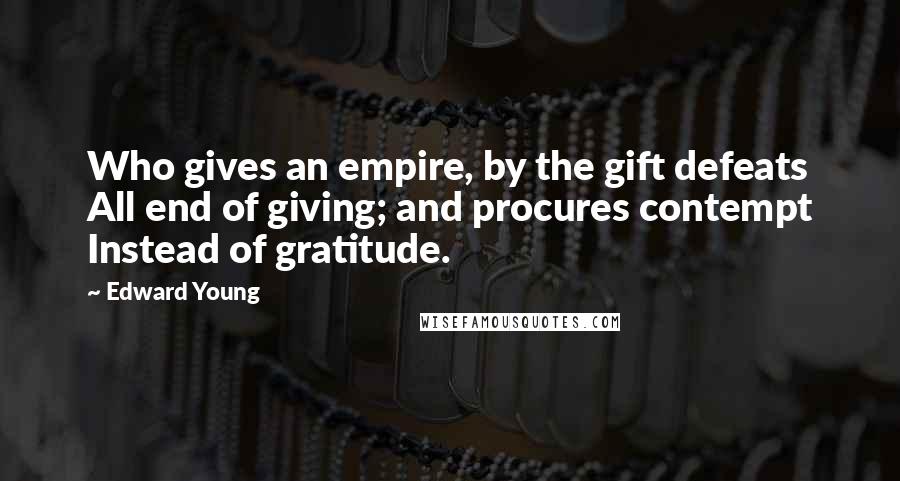 Edward Young Quotes: Who gives an empire, by the gift defeats All end of giving; and procures contempt Instead of gratitude.