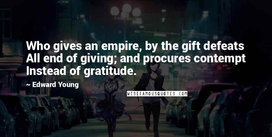 Edward Young Quotes: Who gives an empire, by the gift defeats All end of giving; and procures contempt Instead of gratitude.