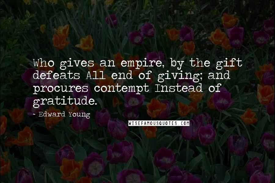 Edward Young Quotes: Who gives an empire, by the gift defeats All end of giving; and procures contempt Instead of gratitude.