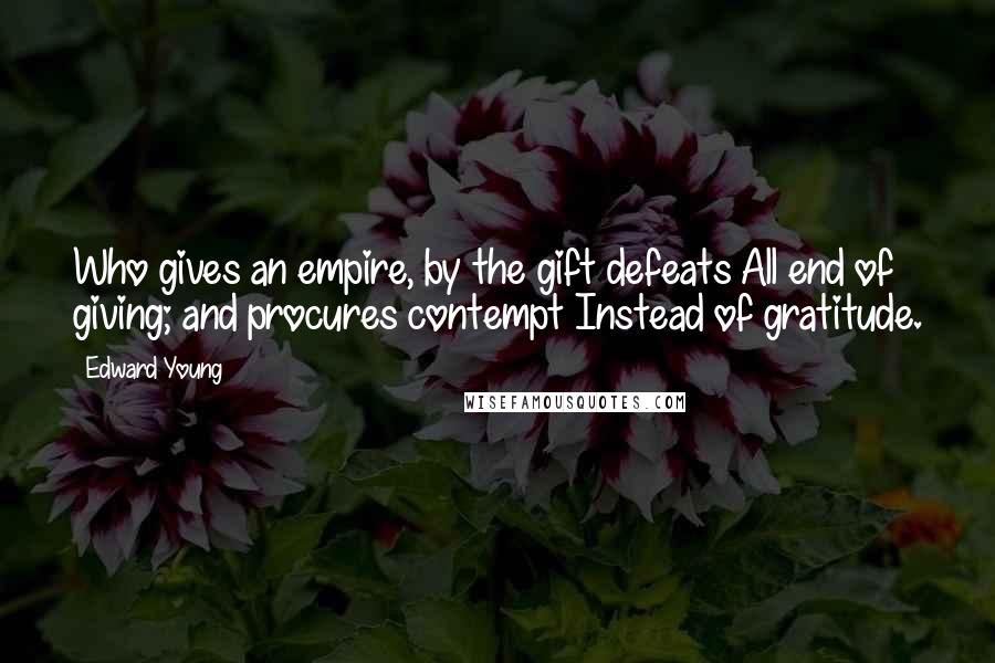 Edward Young Quotes: Who gives an empire, by the gift defeats All end of giving; and procures contempt Instead of gratitude.