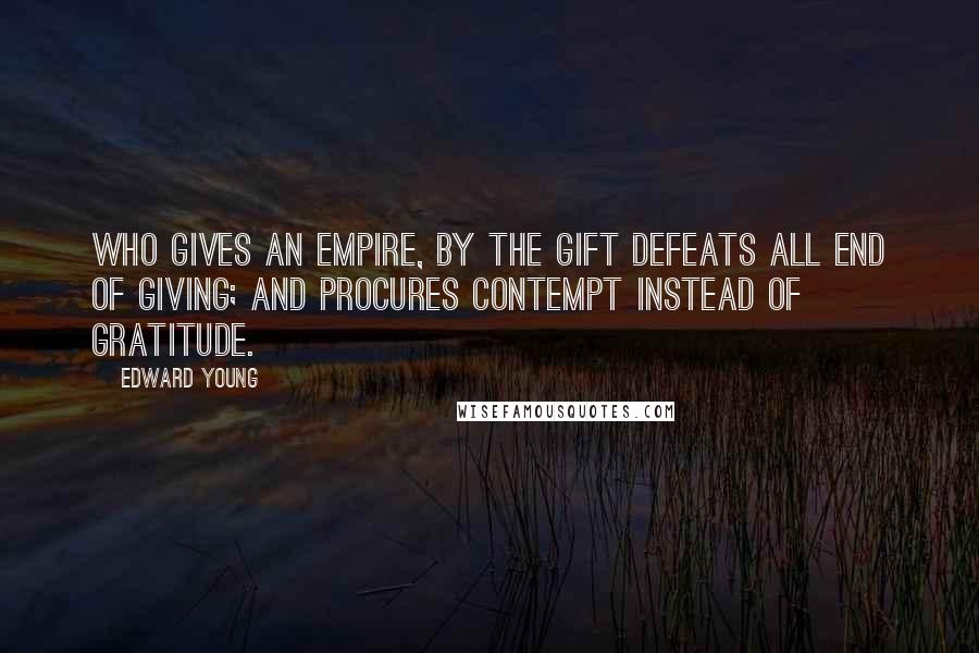 Edward Young Quotes: Who gives an empire, by the gift defeats All end of giving; and procures contempt Instead of gratitude.