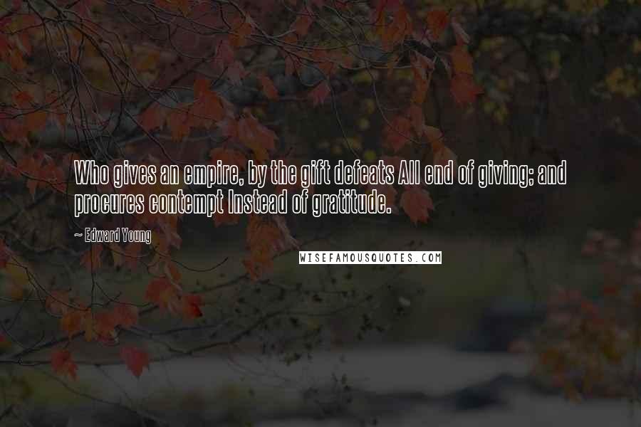 Edward Young Quotes: Who gives an empire, by the gift defeats All end of giving; and procures contempt Instead of gratitude.