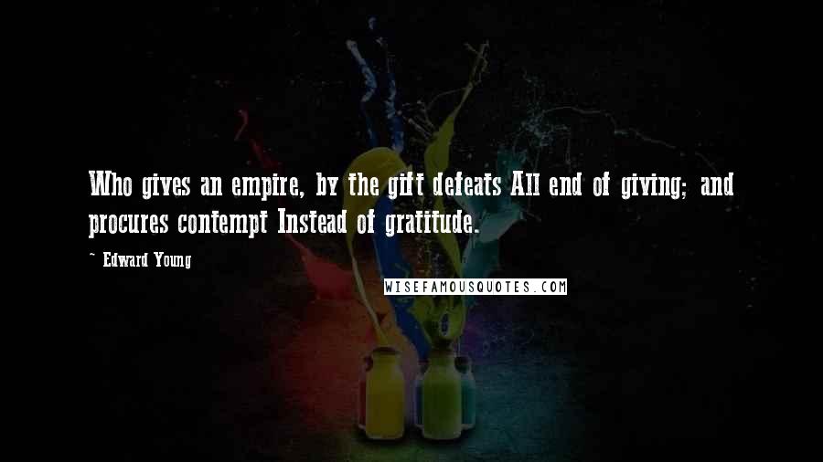 Edward Young Quotes: Who gives an empire, by the gift defeats All end of giving; and procures contempt Instead of gratitude.