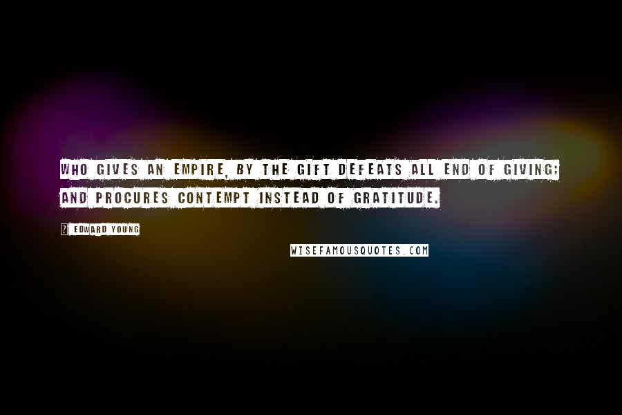 Edward Young Quotes: Who gives an empire, by the gift defeats All end of giving; and procures contempt Instead of gratitude.