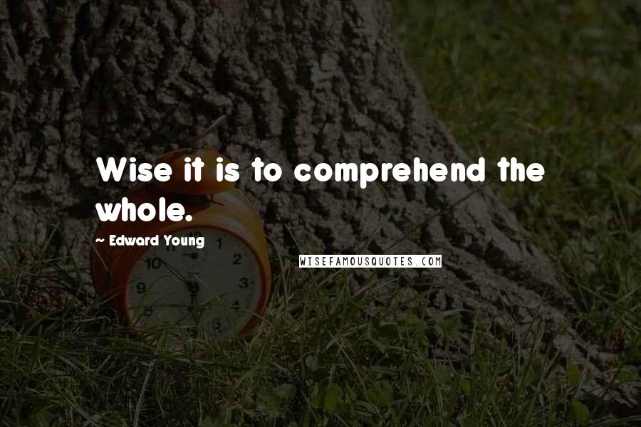 Edward Young Quotes: Wise it is to comprehend the whole.