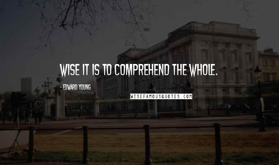 Edward Young Quotes: Wise it is to comprehend the whole.