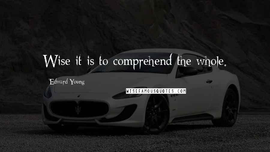 Edward Young Quotes: Wise it is to comprehend the whole.