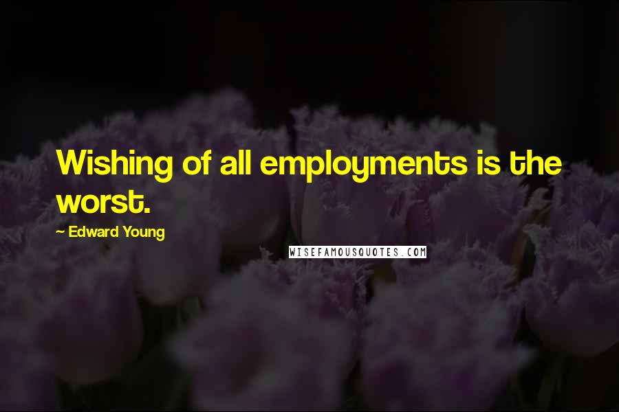 Edward Young Quotes: Wishing of all employments is the worst.