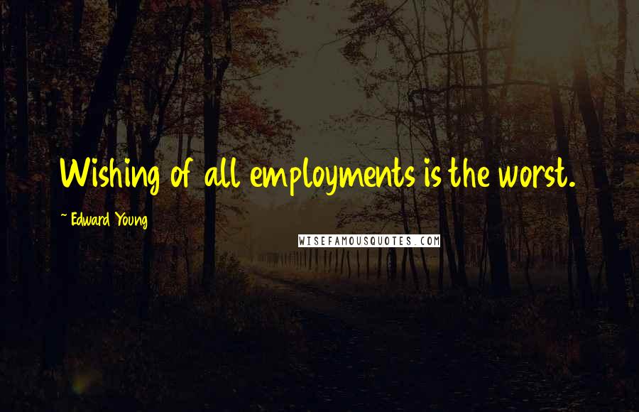 Edward Young Quotes: Wishing of all employments is the worst.