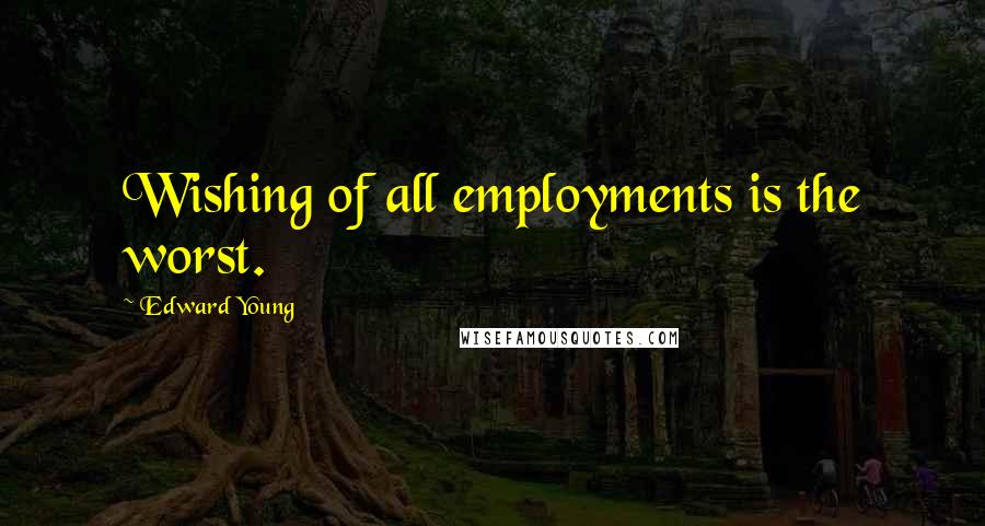 Edward Young Quotes: Wishing of all employments is the worst.