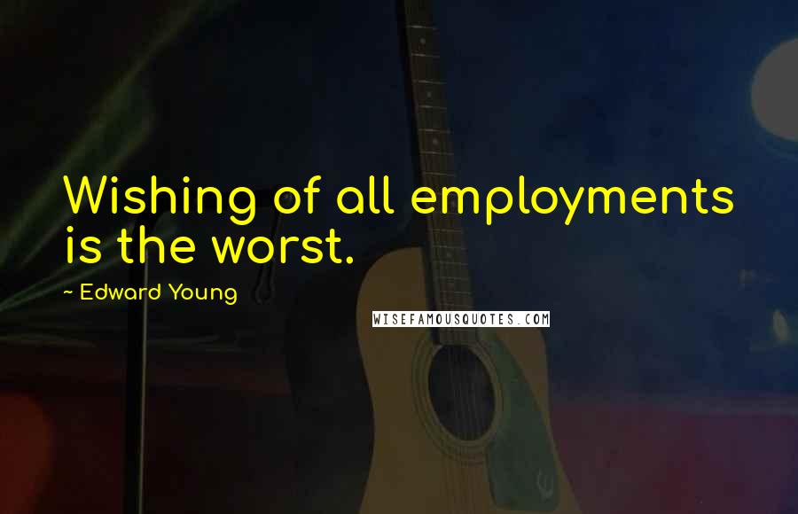 Edward Young Quotes: Wishing of all employments is the worst.