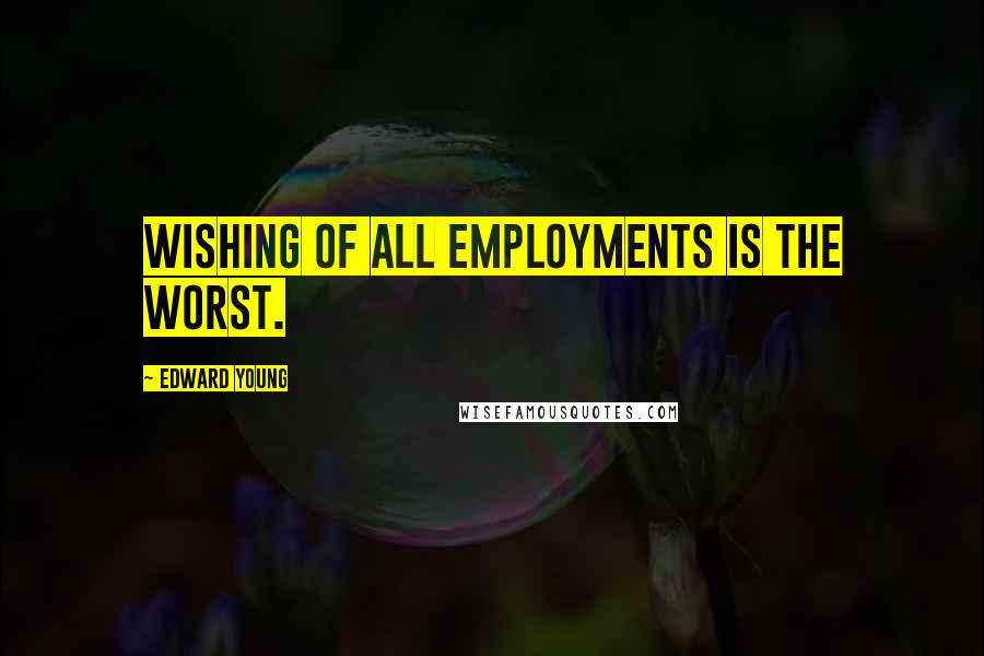 Edward Young Quotes: Wishing of all employments is the worst.