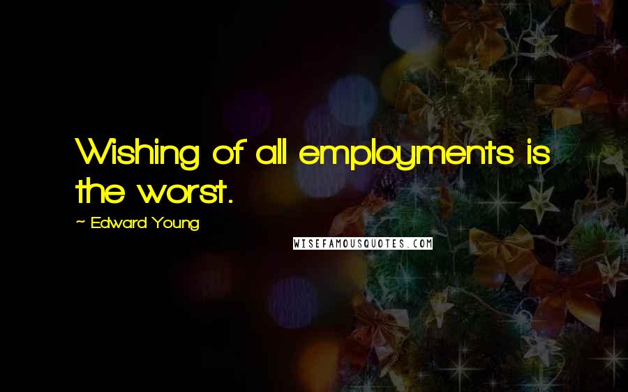 Edward Young Quotes: Wishing of all employments is the worst.