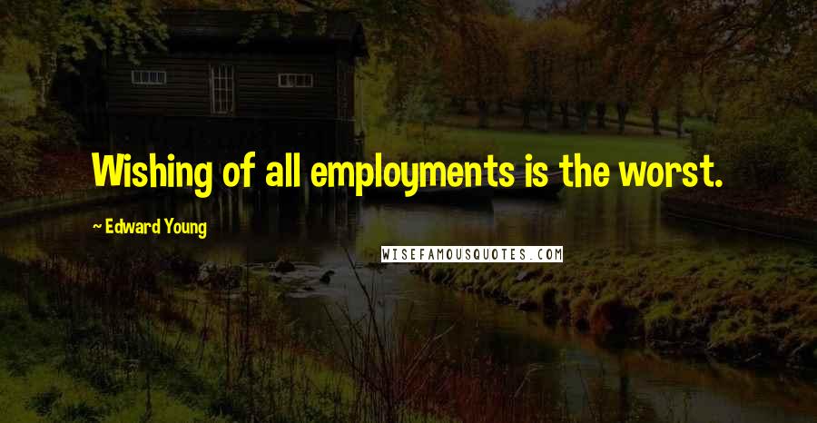 Edward Young Quotes: Wishing of all employments is the worst.