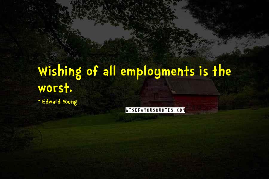 Edward Young Quotes: Wishing of all employments is the worst.