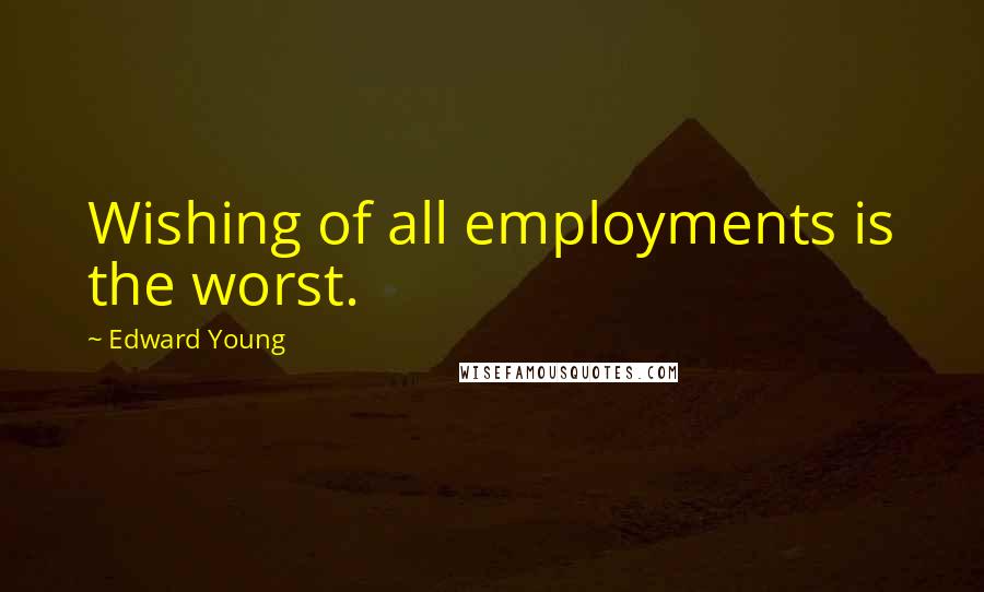 Edward Young Quotes: Wishing of all employments is the worst.