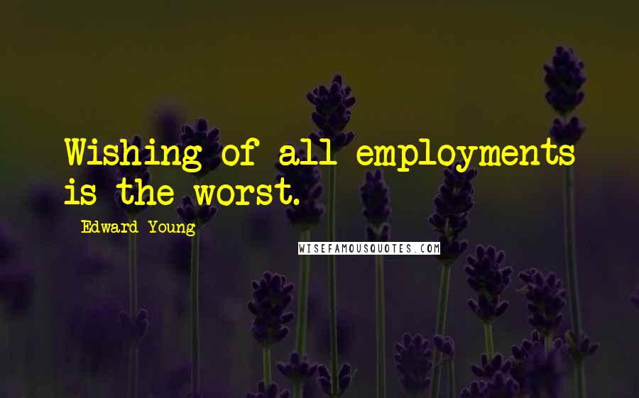 Edward Young Quotes: Wishing of all employments is the worst.