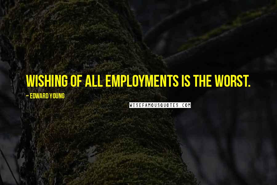 Edward Young Quotes: Wishing of all employments is the worst.